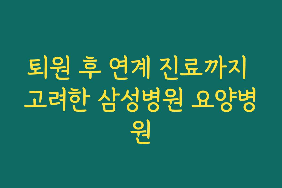 퇴원 후 연계 진료까지 고려한 삼성병원 요양병원 퇴원 후 연계 진료까지 고려한 삼성병원 요양병원