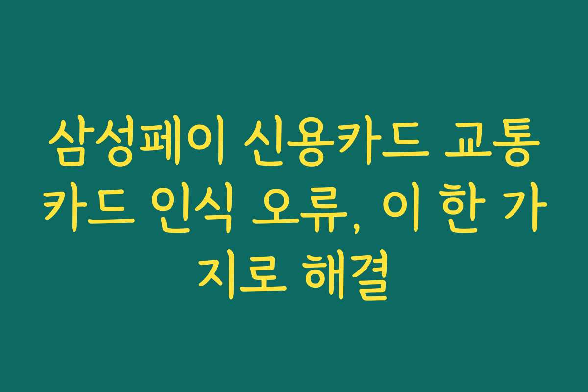 삼성페이 신용카드 교통카드 인식 오류, 이 한 가지로 해결 삼성페이 신용카드 교통카드 인식 오류, 이 한 가지로 해결