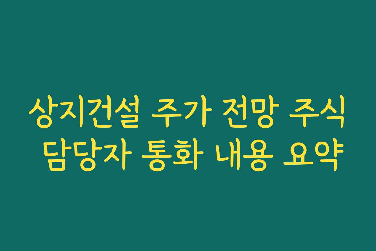 상지건설 주가 전망 주식 담당자 통화 내용 요약