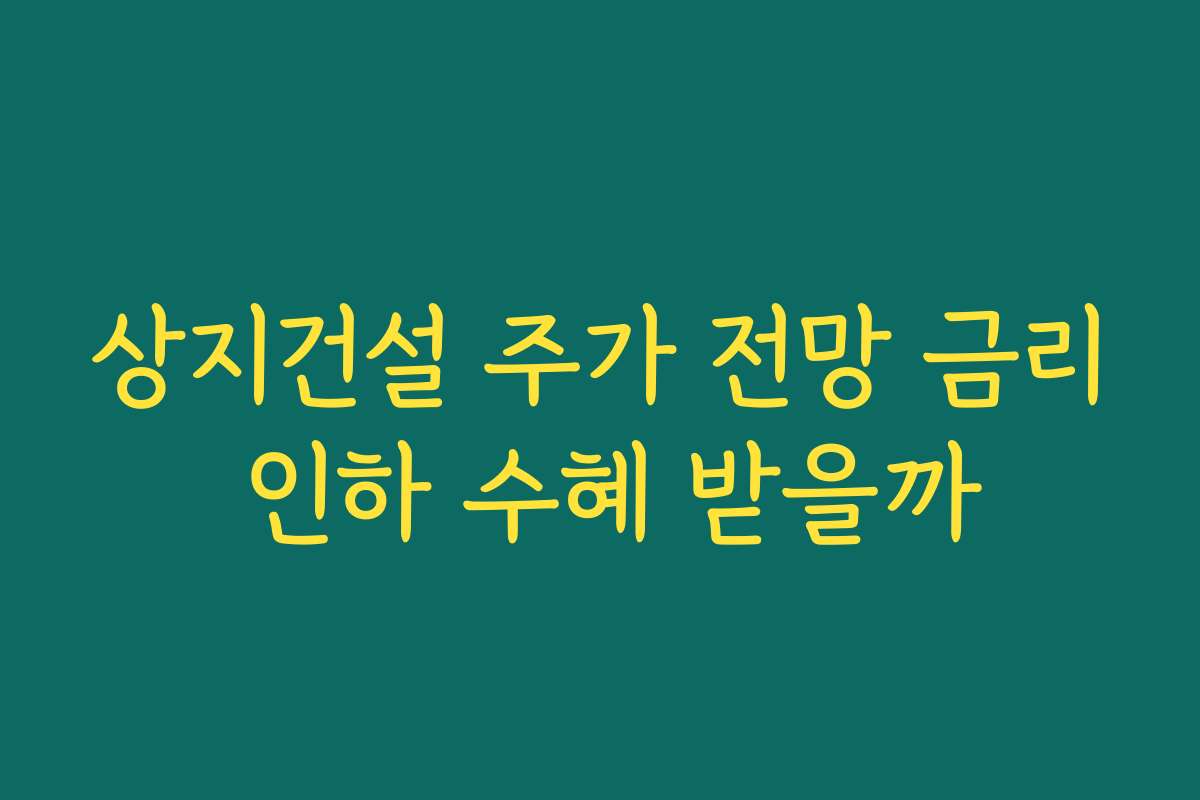 상지건설 주가 전망 금리 인하 수혜 받을까