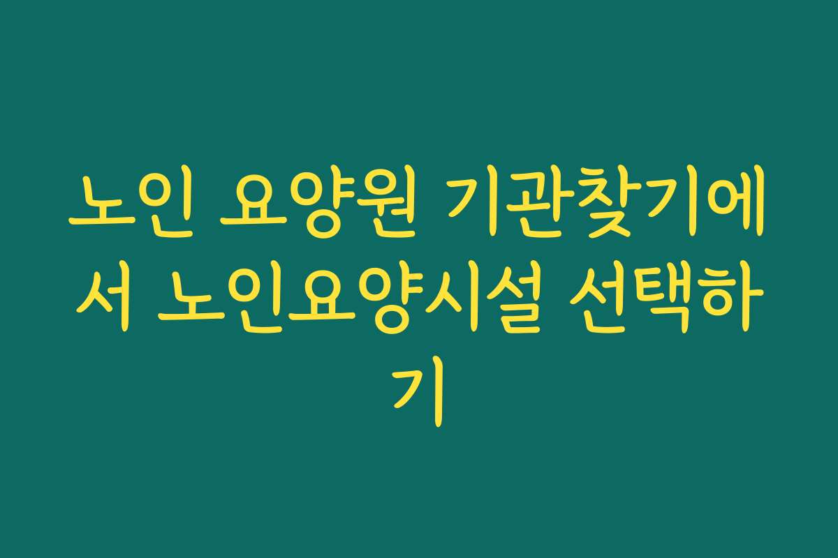 노인 요양원 기관찾기에서 노인요양시설 선택하기