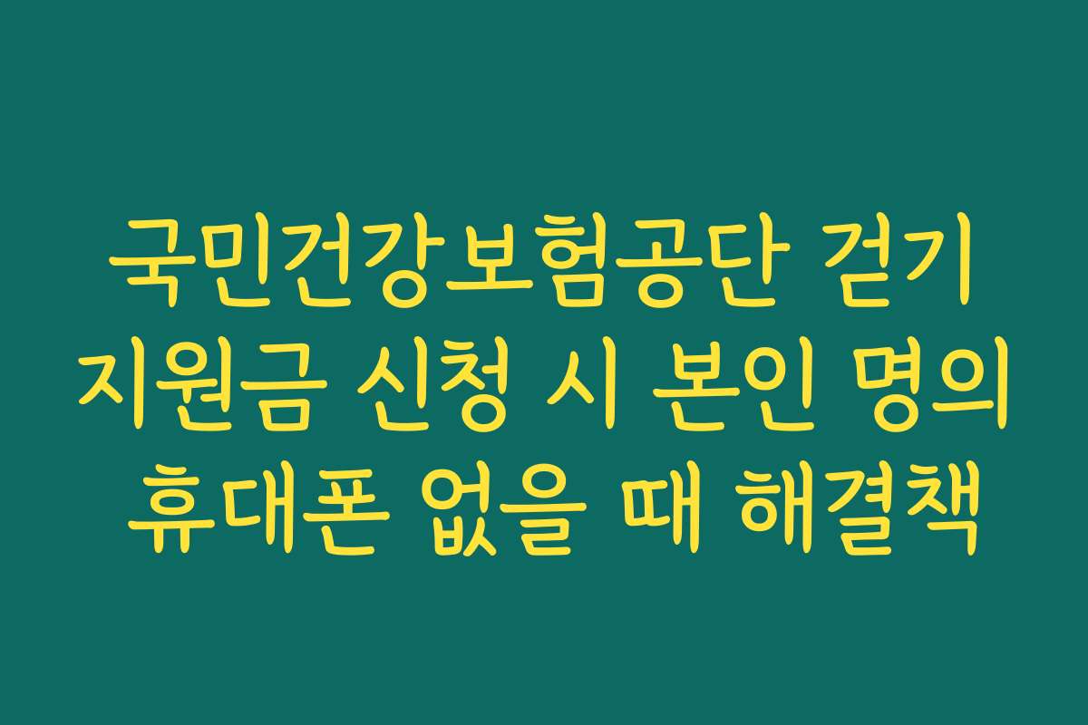 국민건강보험공단 걷기지원금 신청 시 본인 명의 휴대폰 없을 때 해결책