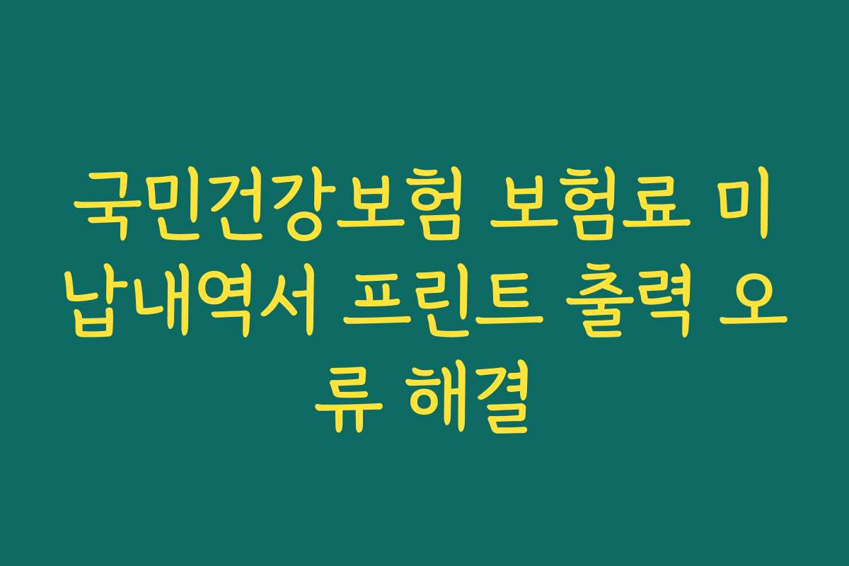 국민건강보험 보험료 미납내역서 프린트 출력 오류 해결