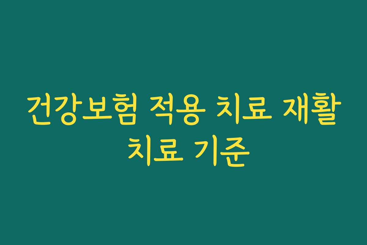건강보험 적용 치료 재활 치료 기준 건강보험 적용 치료 재활 치료 기준