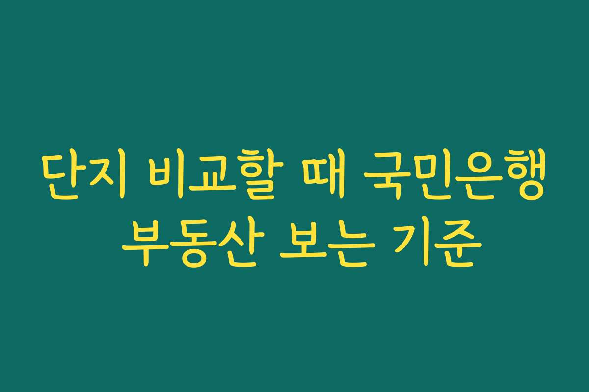 단지 비교할 때 국민은행 부동산 보는 기준 단지 비교할 때 국민은행 부동산 보는 기준