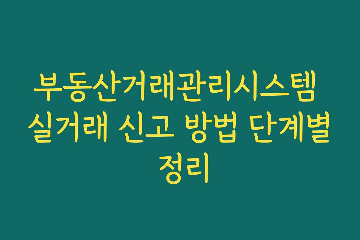 부동산거래관리시스템 실거래 신고 방법 단계별 정리 부동산거래관리시스템 실거래 신고 방법 단계별 정리