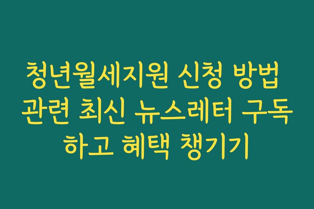청년월세지원 신청 방법 관련 최신 뉴스레터 구독하고 혜택 챙기기