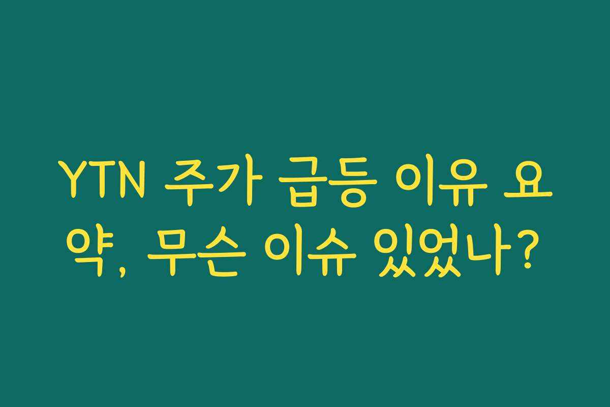 YTN 주가 급등 이유 요약, 무슨 이슈 있었나?