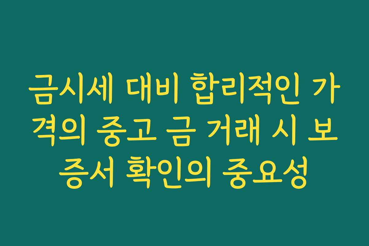금시세 대비 합리적인 가격의 중고 금 거래 시 보증서 확인의 중요성