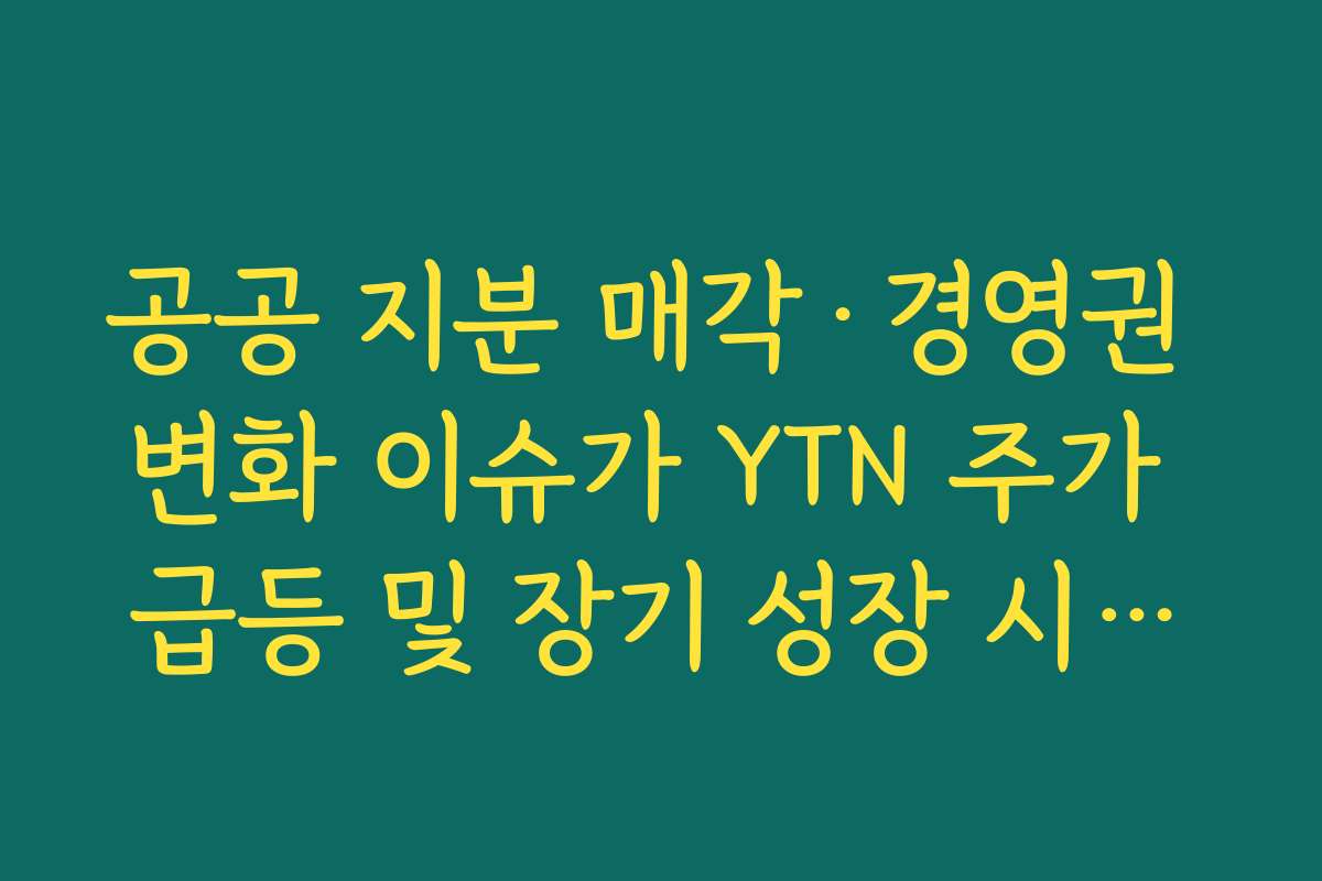 공공 지분 매각·경영권 변화 이슈가 YTN 주가 급등 및 장기 성장 시나리오에 주는 변수