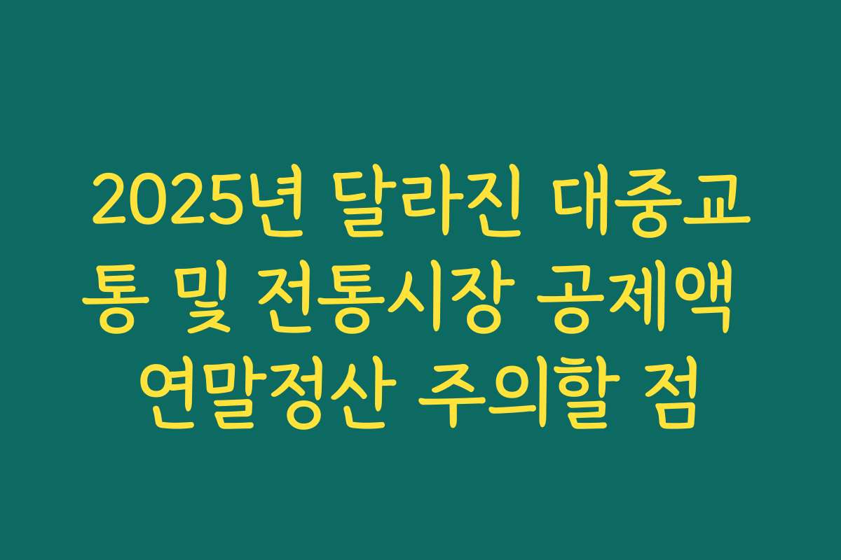 2025년 달라진 대중교통 및 전통시장 공제액 연말정산 주의할 점