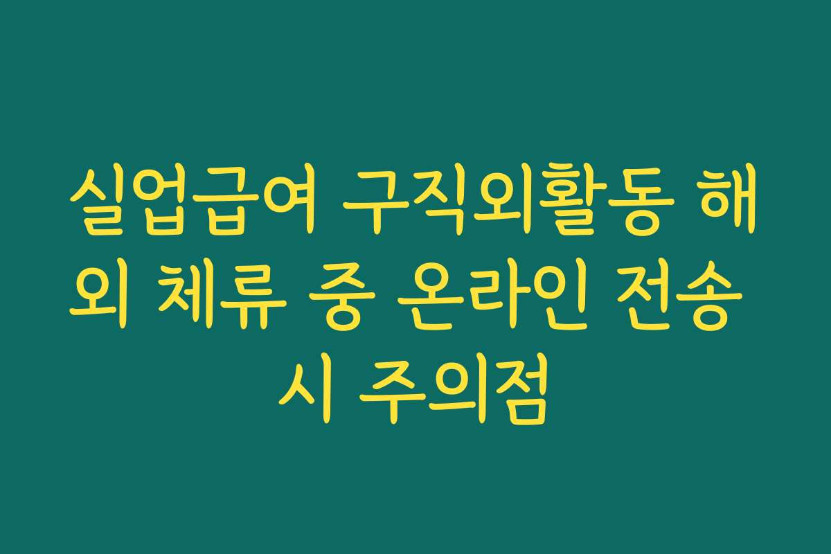 실업급여 구직외활동 해외 체류 중 온라인 전송 시 주의점 실업급여 구직외활동 해외 체류 중 온라인 전송 시 주의점