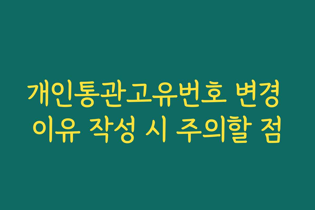 개인통관고유번호 변경 이유 작성 시 주의할 점 개인통관고유번호 변경 이유 작성 시 주의할 점