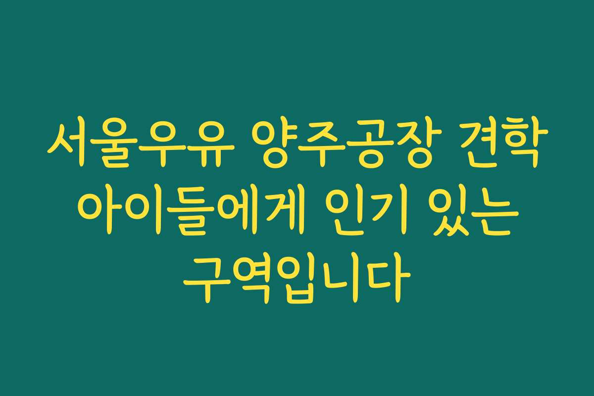 서울우유 양주공장 견학 아이들에게 인기 있는 구역입니다