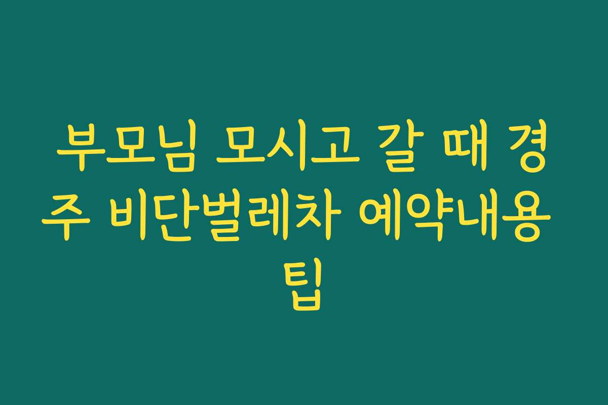 부모님 모시고 갈 때 경주 비단벌레차 예약내용 팁