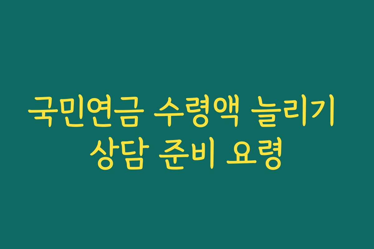국민연금 수령액 늘리기 상담 준비 요령 국민연금 수령액 늘리기 상담 준비 요령