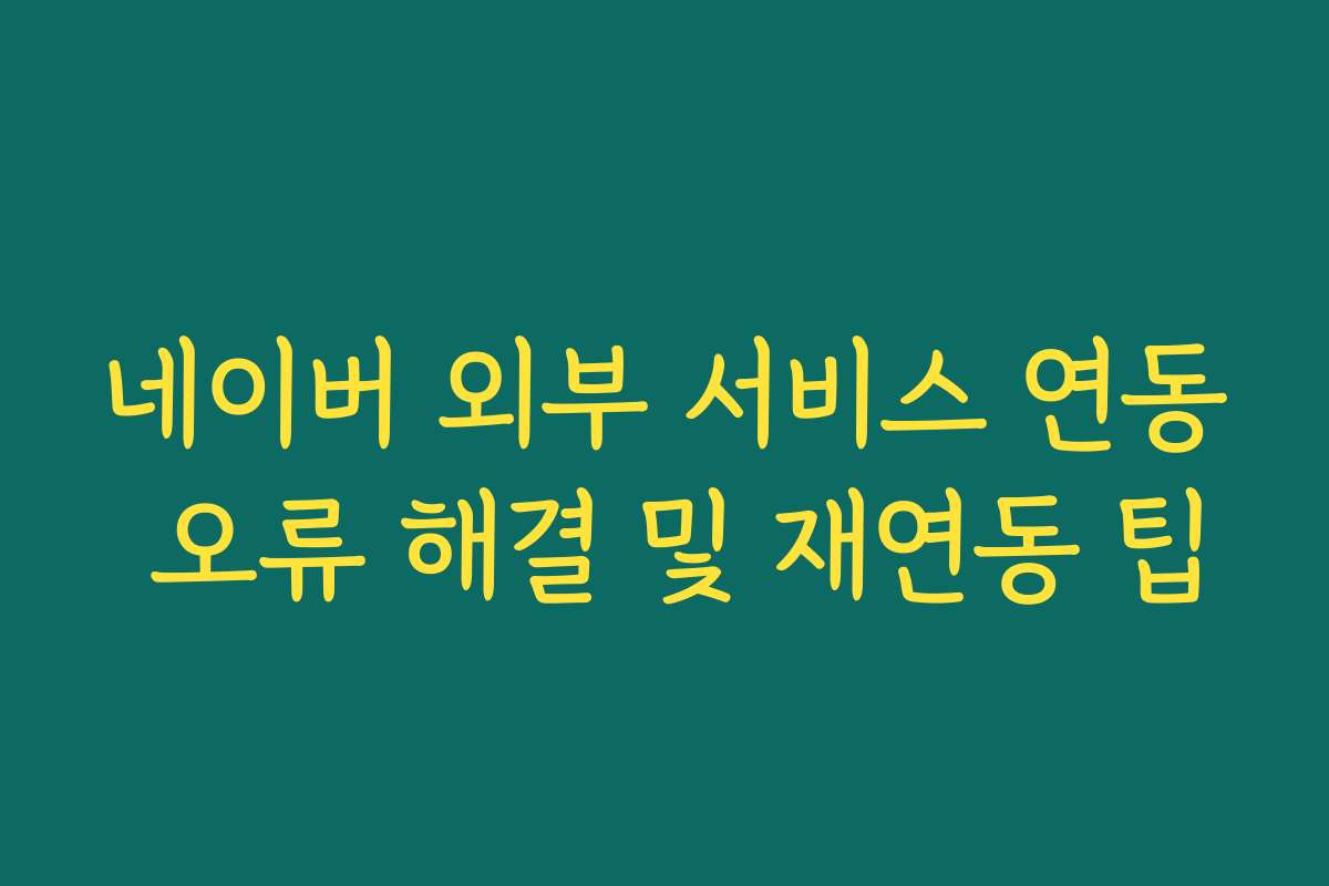 네이버 외부 서비스 연동 오류 해결 및 재연동 팁 네이버 외부 서비스 연동 오류 해결 및 재연동 팁