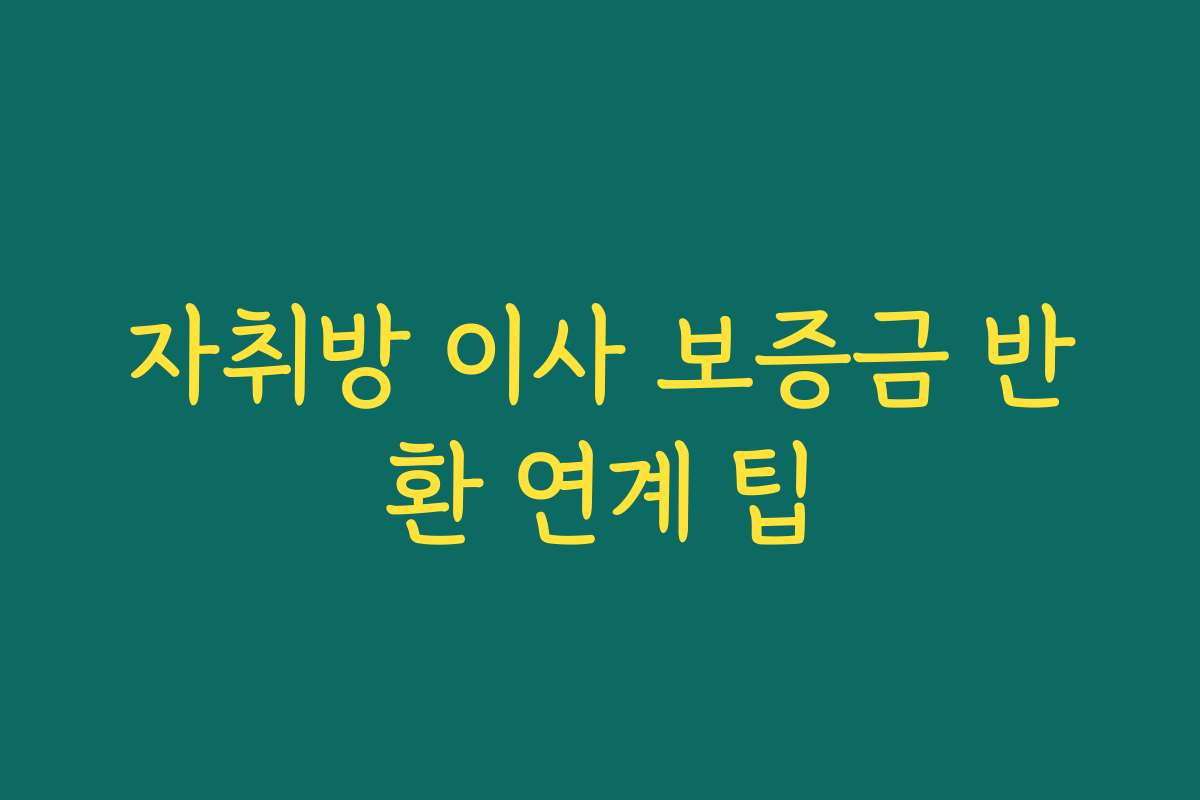 자취방 이사 보증금 반환 연계 팁 자취방 이사 보증금 반환 연계 팁