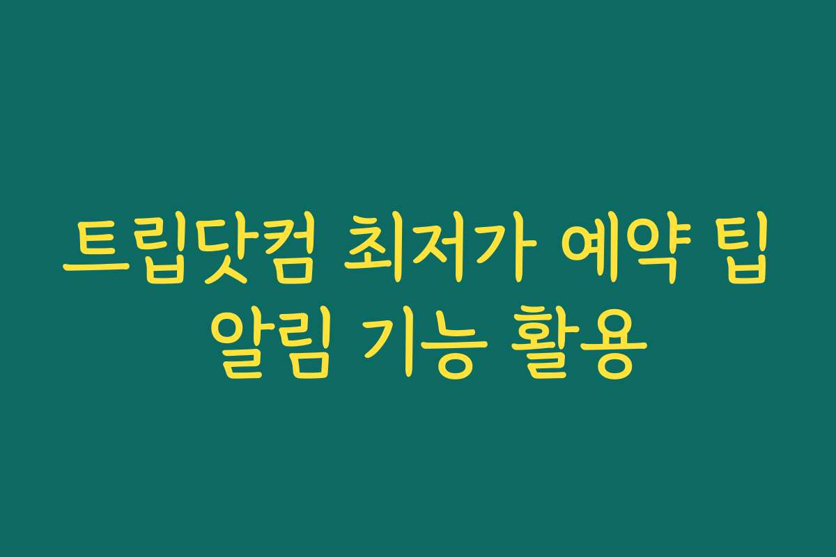 트립닷컴 최저가 예약 팁 알림 기능 활용 트립닷컴 최저가 예약 팁 알림 기능 활용