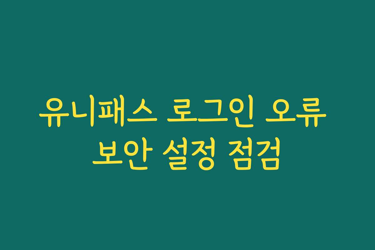 유니패스 로그인 오류 보안 설정 점검 유니패스 로그인 오류 보안 설정 점검