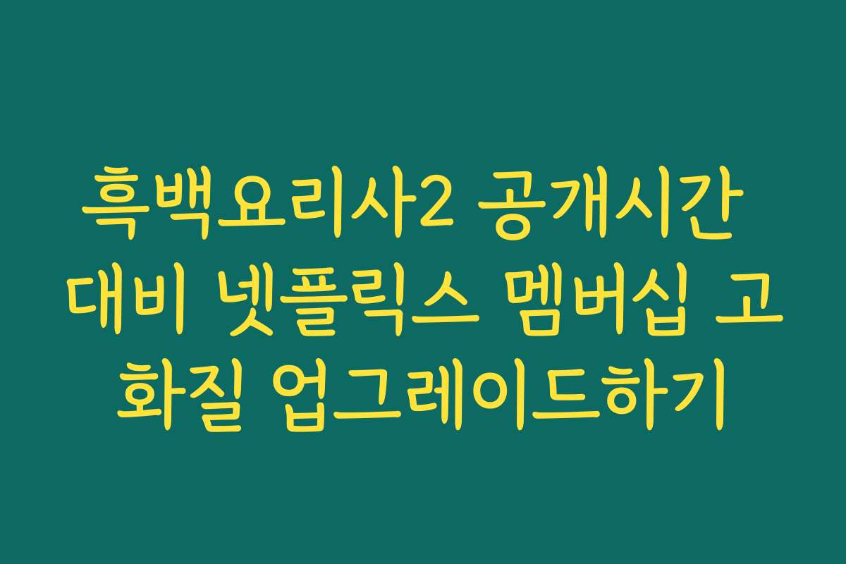 흑백요리사2 공개시간 대비 넷플릭스 멤버십 고화질 업그레이드하기