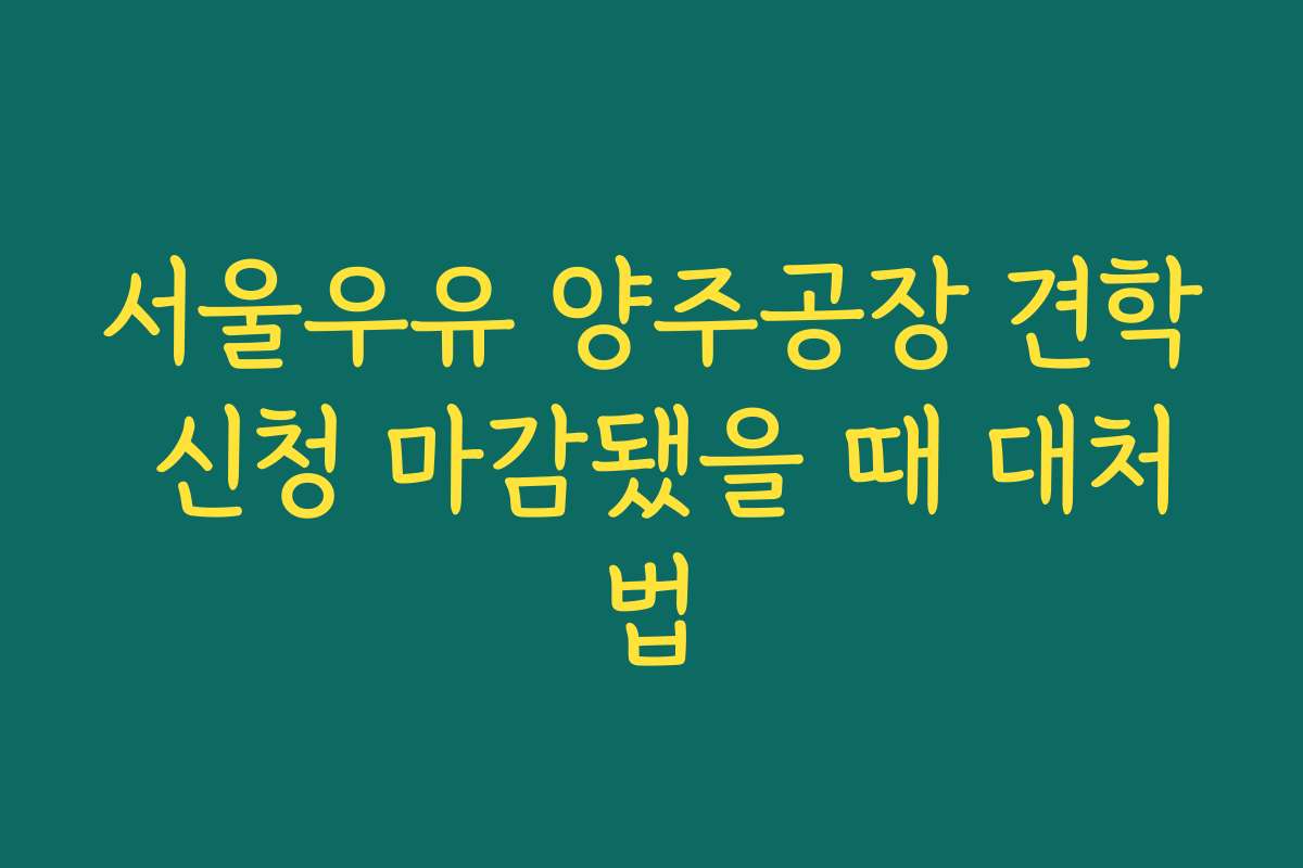 서울우유 양주공장 견학 신청 마감됐을 때 대처법