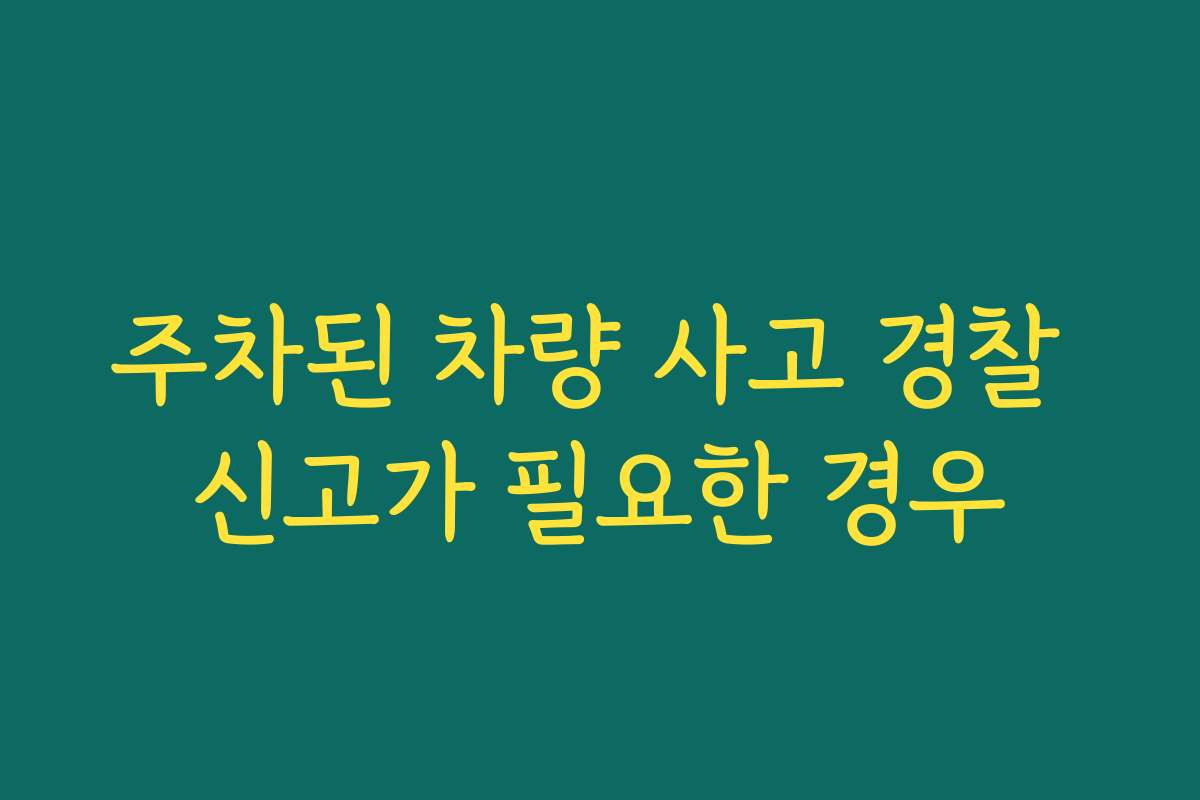 주차된 차량 사고 경찰 신고가 필요한 경우