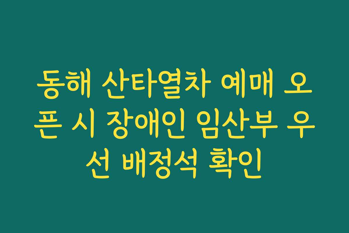 동해 산타열차 예매 오픈 시 장애인 임산부 우선 배정석 확인