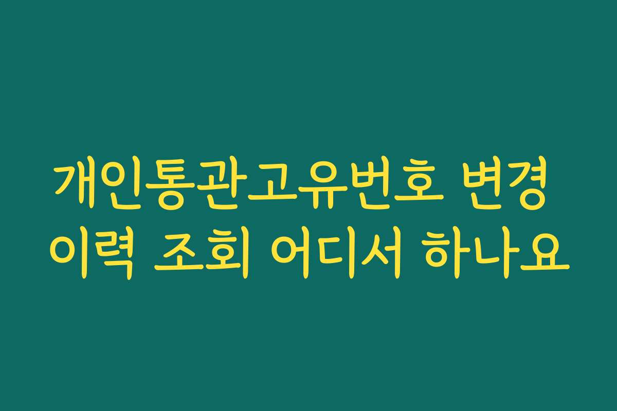 개인통관고유번호 변경 이력 조회 어디서 하나요 개인통관고유번호 변경 이력 조회 어디서 하나요