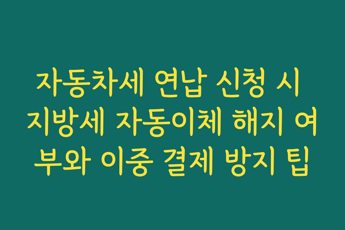 자동차세 연납 신청 시 지방세 자동이체 해지 여부와 이중 결제 방지 팁