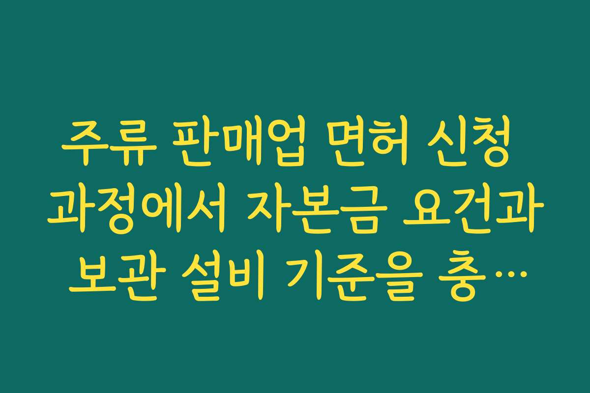 주류 판매업 면허 신청 과정에서 자본금 요건과 보관 설비 기준을 충족해야 하는 이유