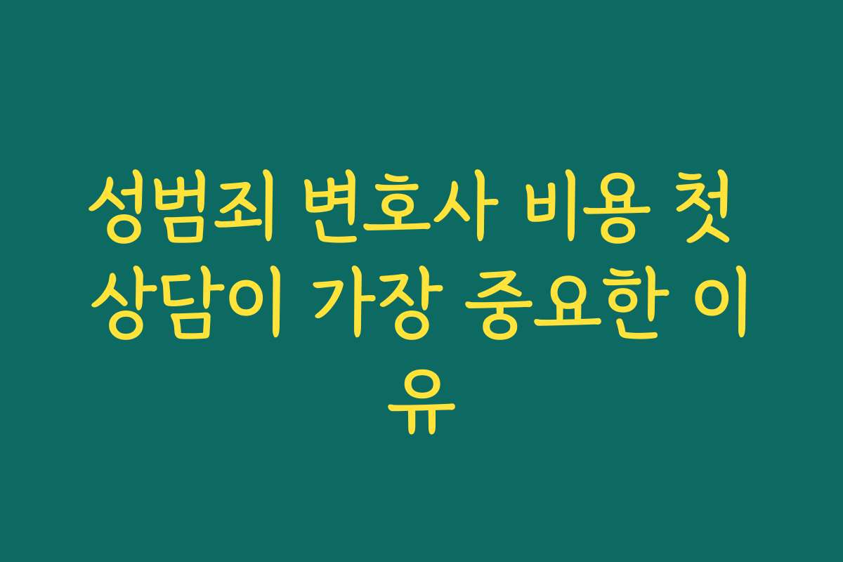 성범죄 변호사 비용 첫 상담이 가장 중요한 이유