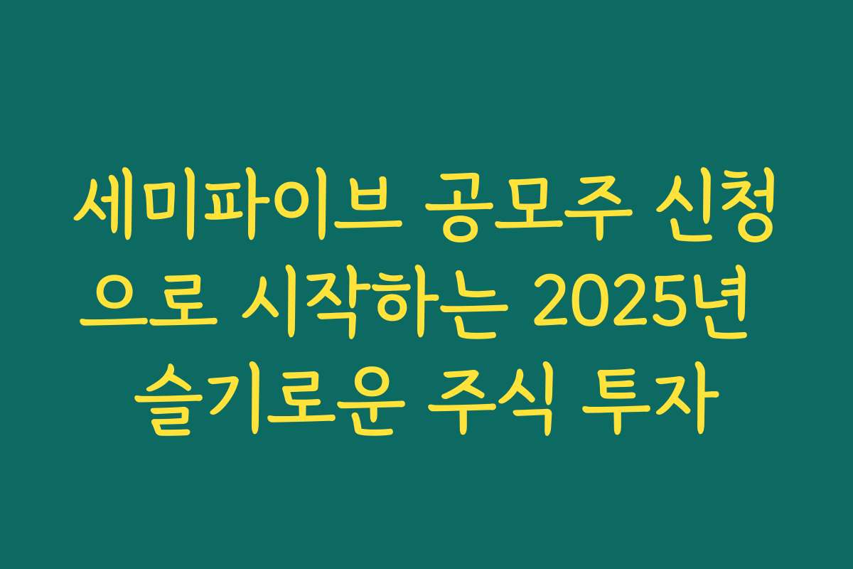 세미파이브 공모주 신청으로 시작하는 2025년 슬기로운 주식 투자