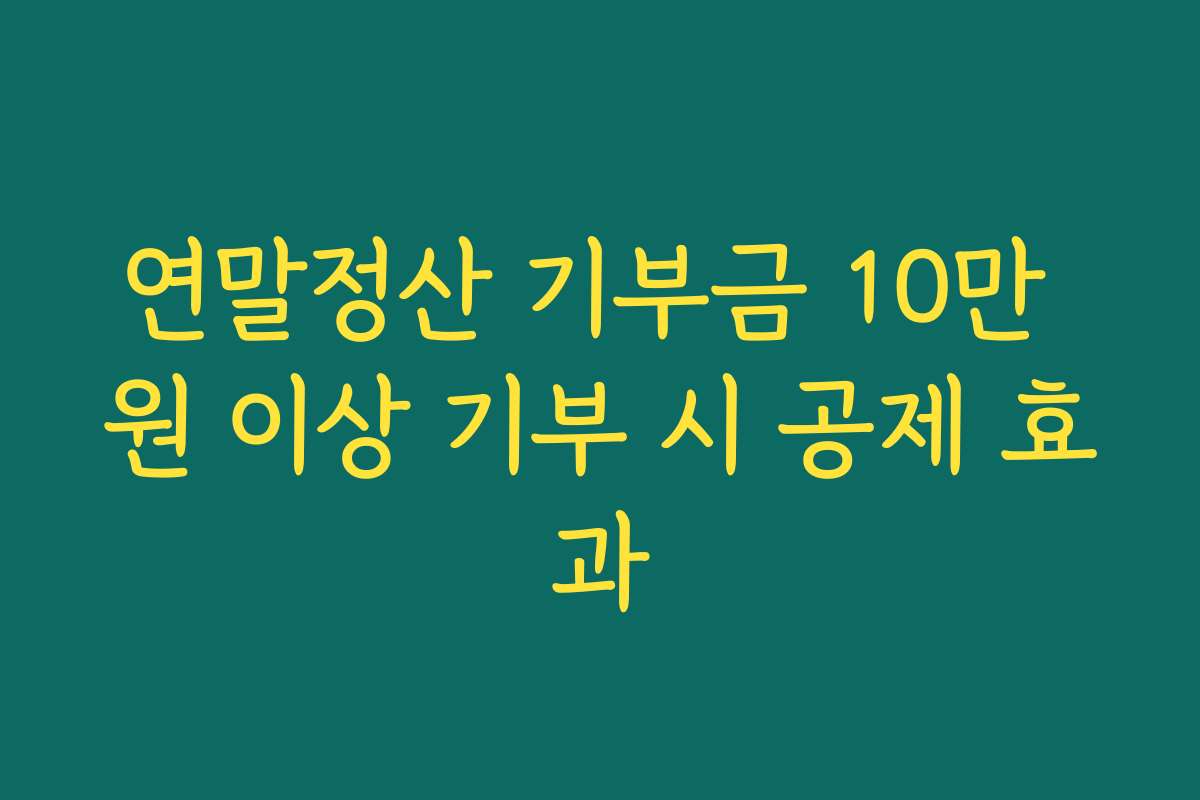 연말정산 기부금 10만 원 이상 기부 시 공제 효과 연말정산 기부금 10만 원 이상 기부 시 공제 효과