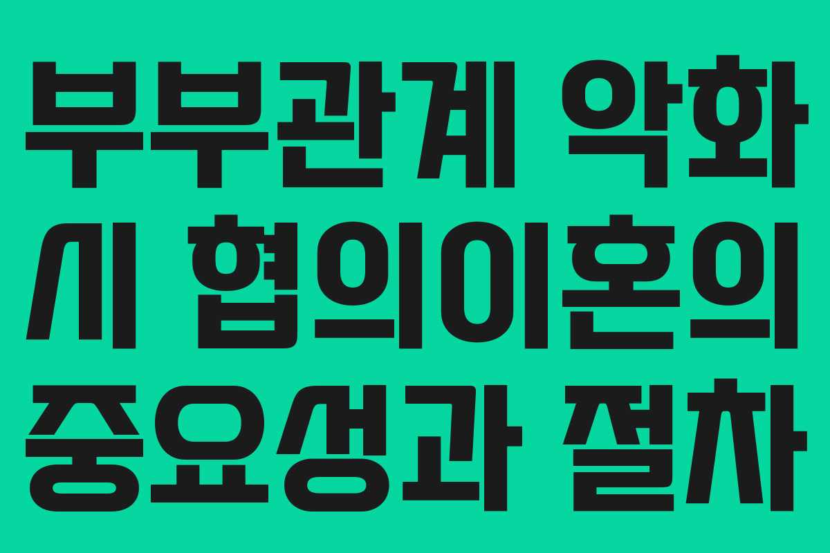 부부관계 악화 시 협의이혼의 중요성과 절차 부부관계 악화 시 협의이혼의 중요성과 절차