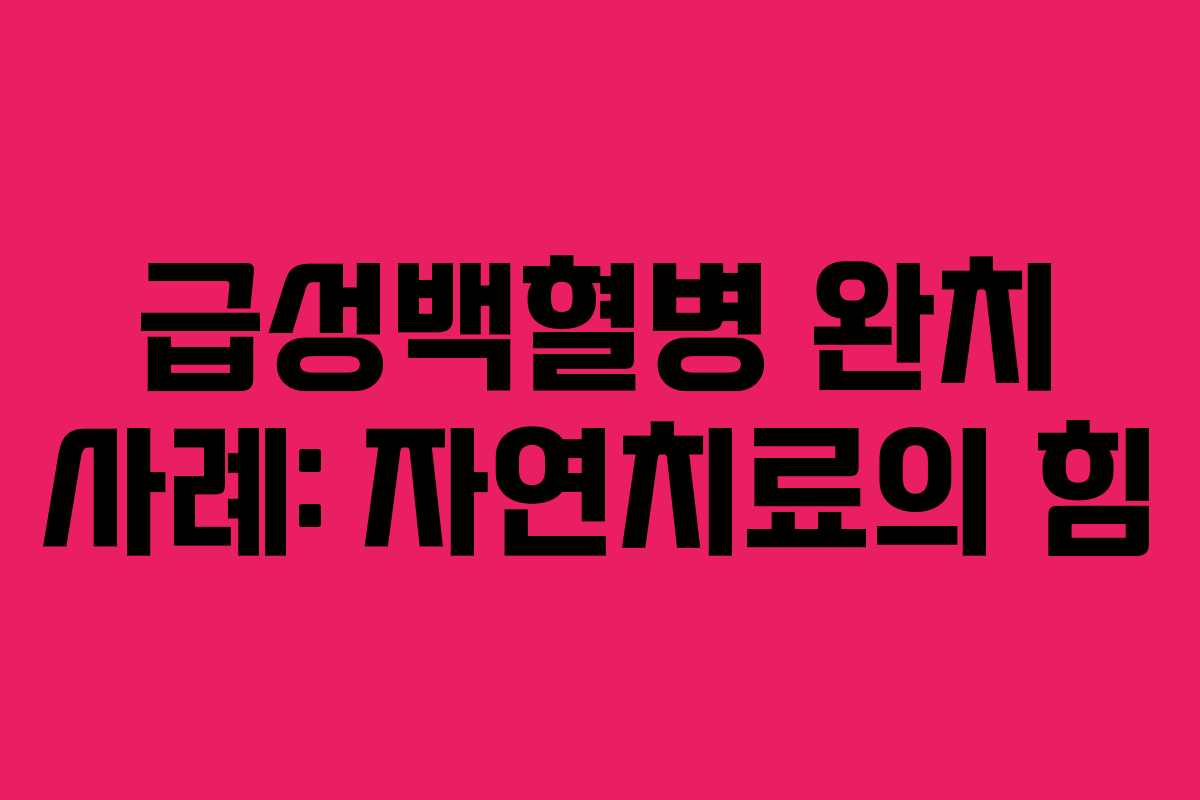 급성백혈병 완치 사례: 자연치료의 힘 급성백혈병 완치 사례: 자연치료의 힘