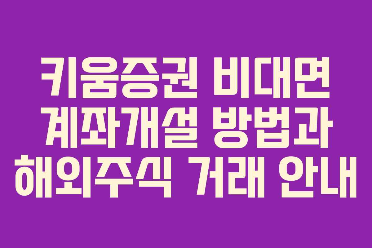 키움증권 비대면 계좌개설 방법과 해외주식 거래 안내 키움증권 비대면 계좌개설 방법과 해외주식 거래 안내