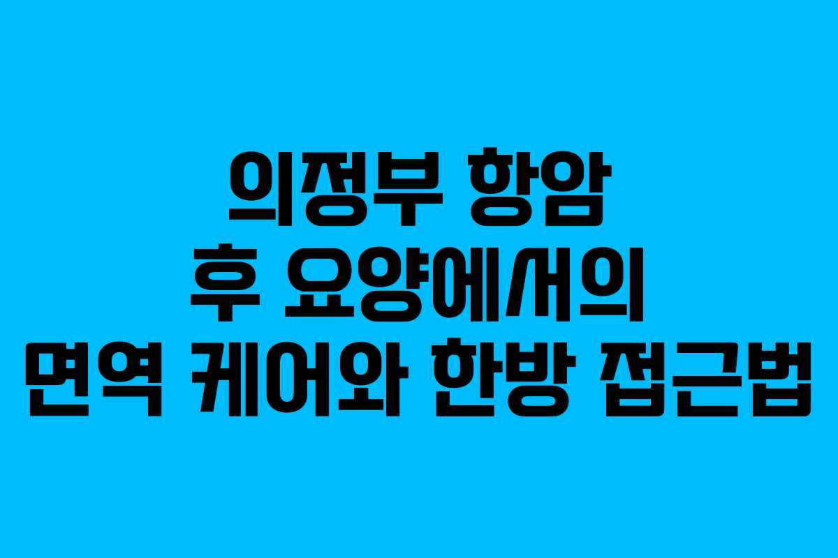 의정부 항암 후 요양에서의 면역 케어와 한방 접근법 의정부 항암 후 요양에서의 면역 케어와 한방 접근법