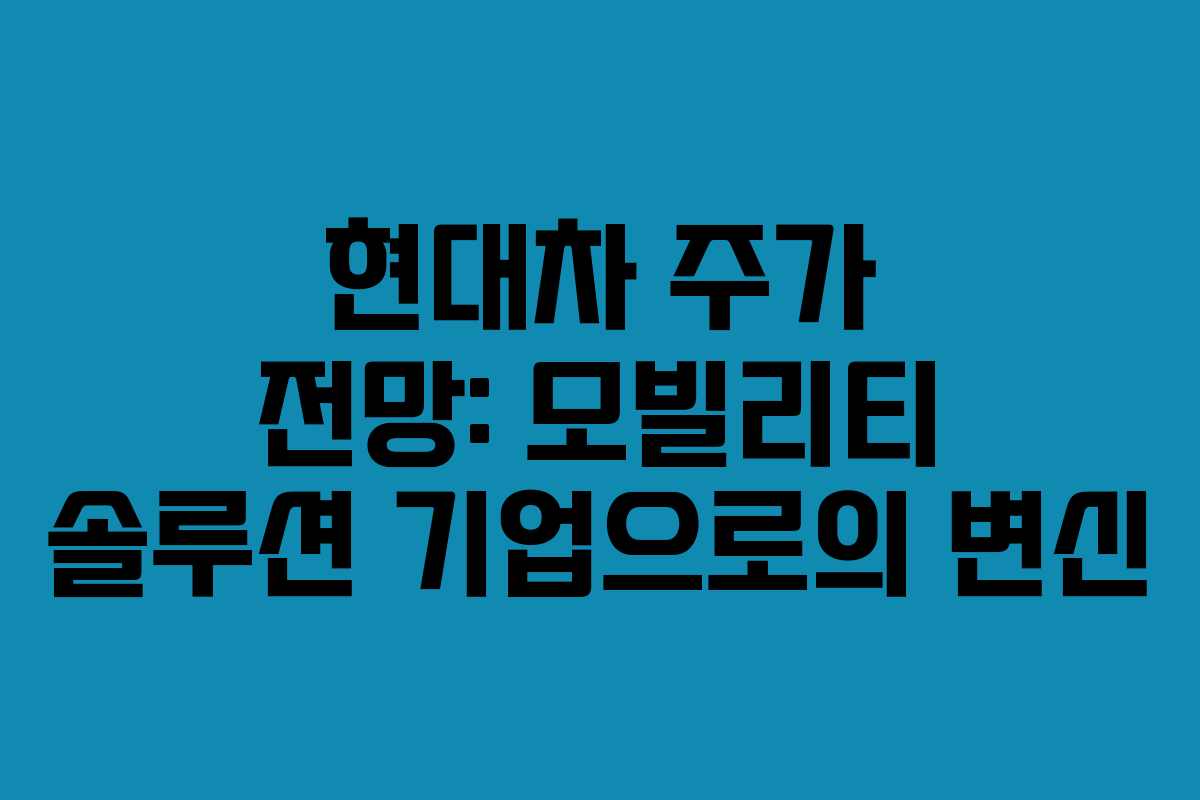 현대차 주가 전망: 모빌리티 솔루션 기업으로의 변신 현대차 주가 전망: 모빌리티 솔루션 기업으로의 변신