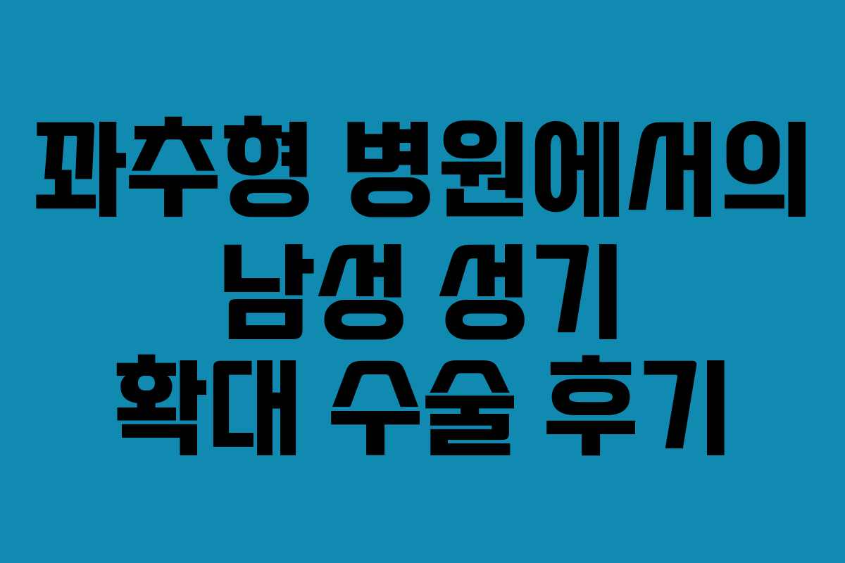 꽈추형 병원에서의 남성 성기 확대 수술 후기 꽈추형 병원에서의 남성 성기 확대 수술 후기