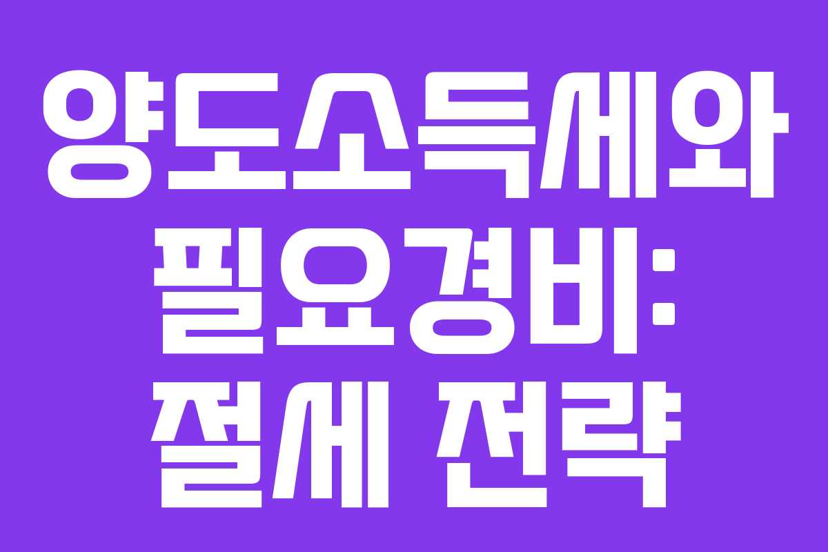 양도소득세와 필요경비: 절세 전략 양도소득세와 필요경비: 절세 전략