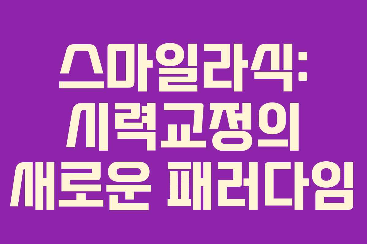 스마일라식: 시력교정의 새로운 패러다임 스마일라식: 시력교정의 새로운 패러다임