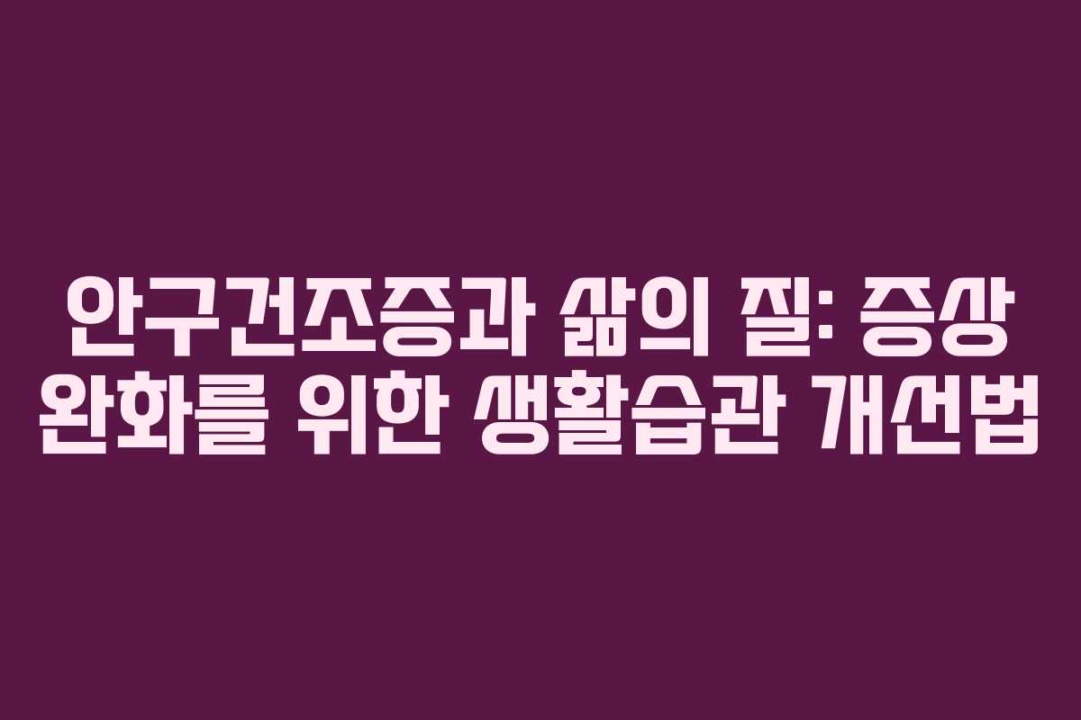 안구건조증과 삶의 질: 증상 완화를 위한 생활습관 개선법 안구건조증과 삶의 질: 증상 완화를 위한 생활습관 개선법