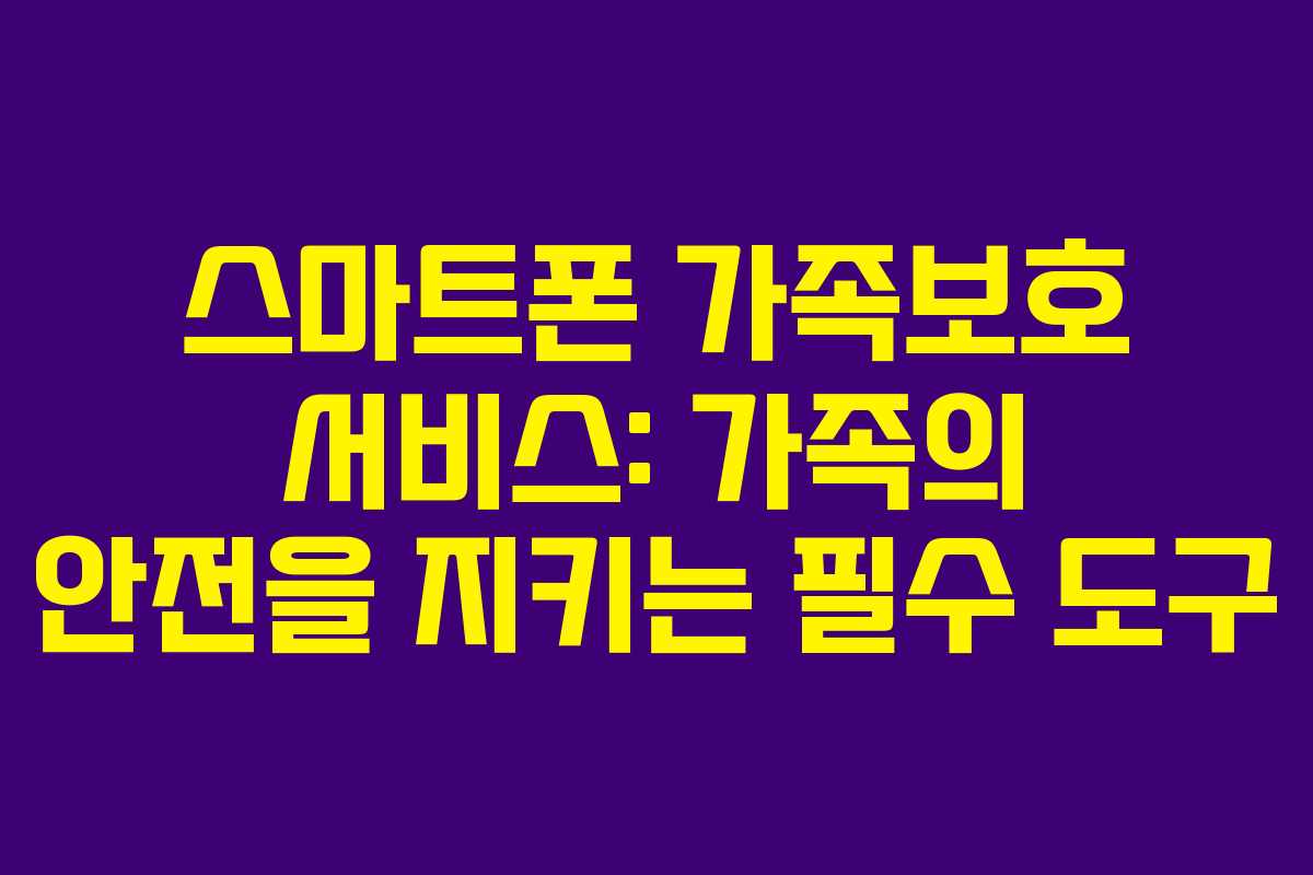 스마트폰 가족보호 서비스: 가족의 안전을 지키는 필수 도구