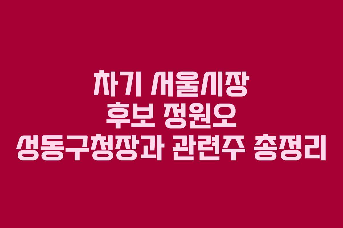 차기 서울시장 후보 정원오 성동구청장과 관련주 총정리