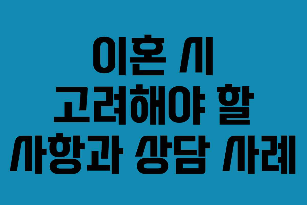 이혼 시 고려해야 할 사항과 상담 사례