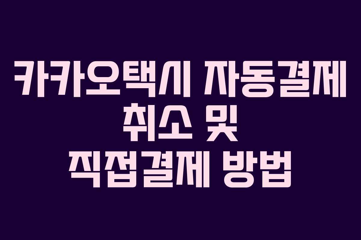 카카오택시 자동결제 취소 및 직접결제 방법