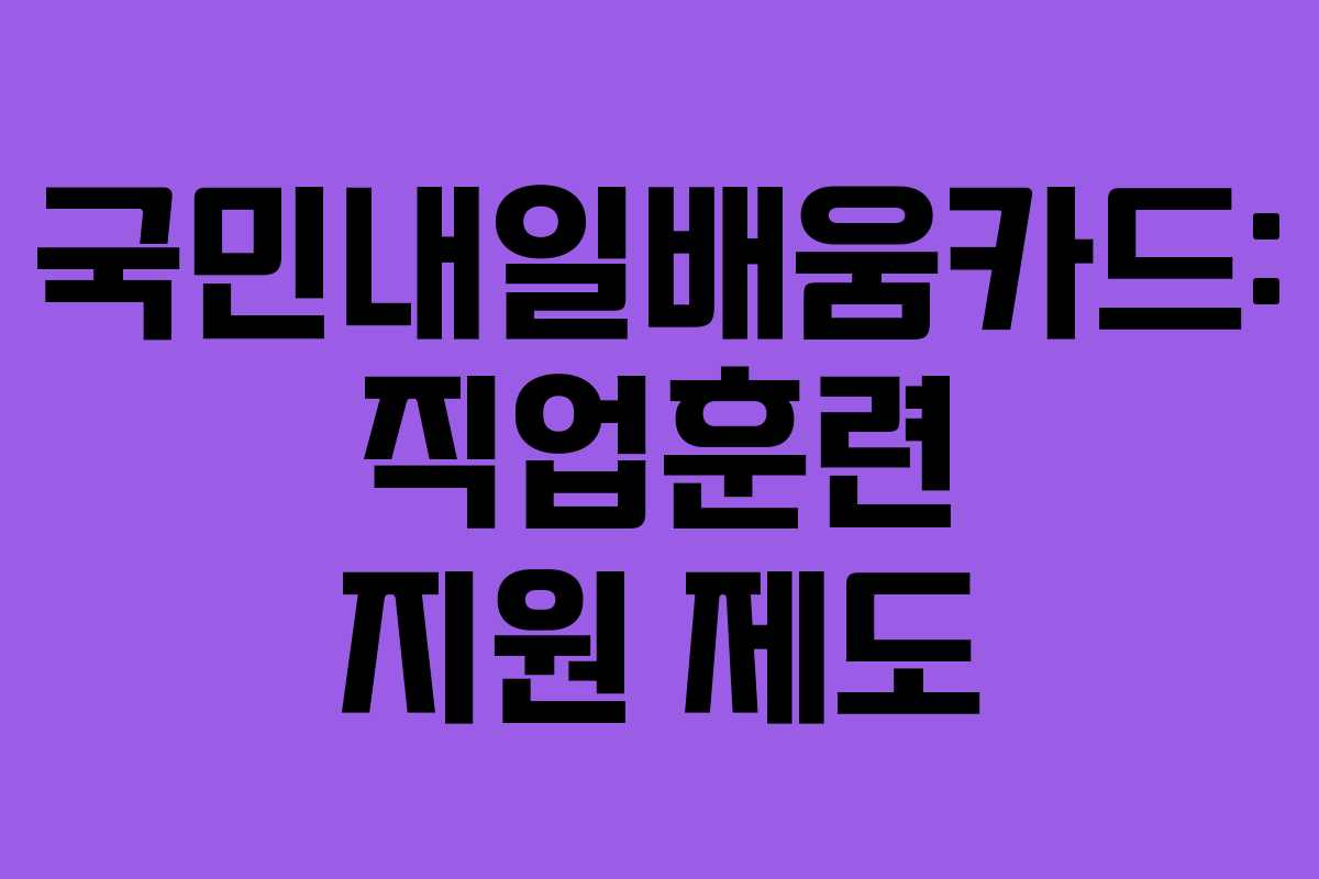 국민내일배움카드: 직업훈련 지원 제도 국민내일배움카드: 직업훈련 지원 제도