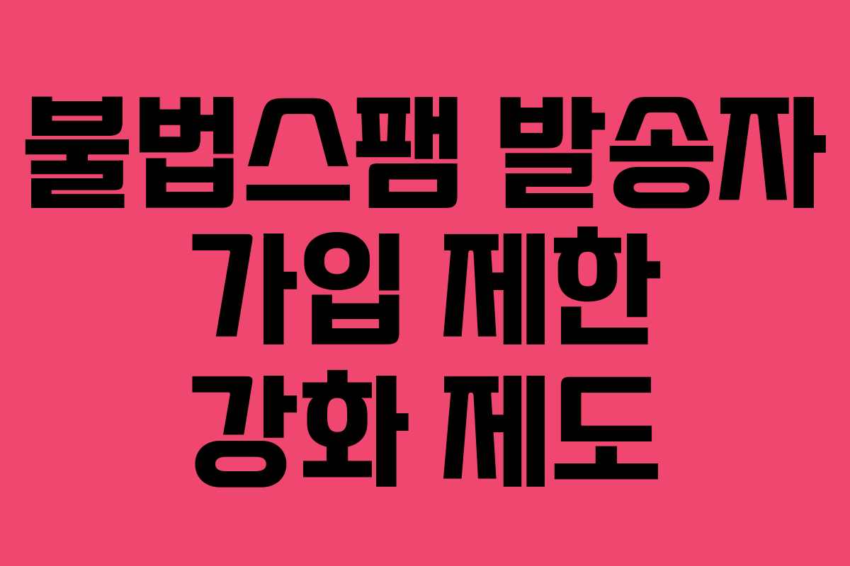 불법스팸 발송자 가입 제한 강화 제도
