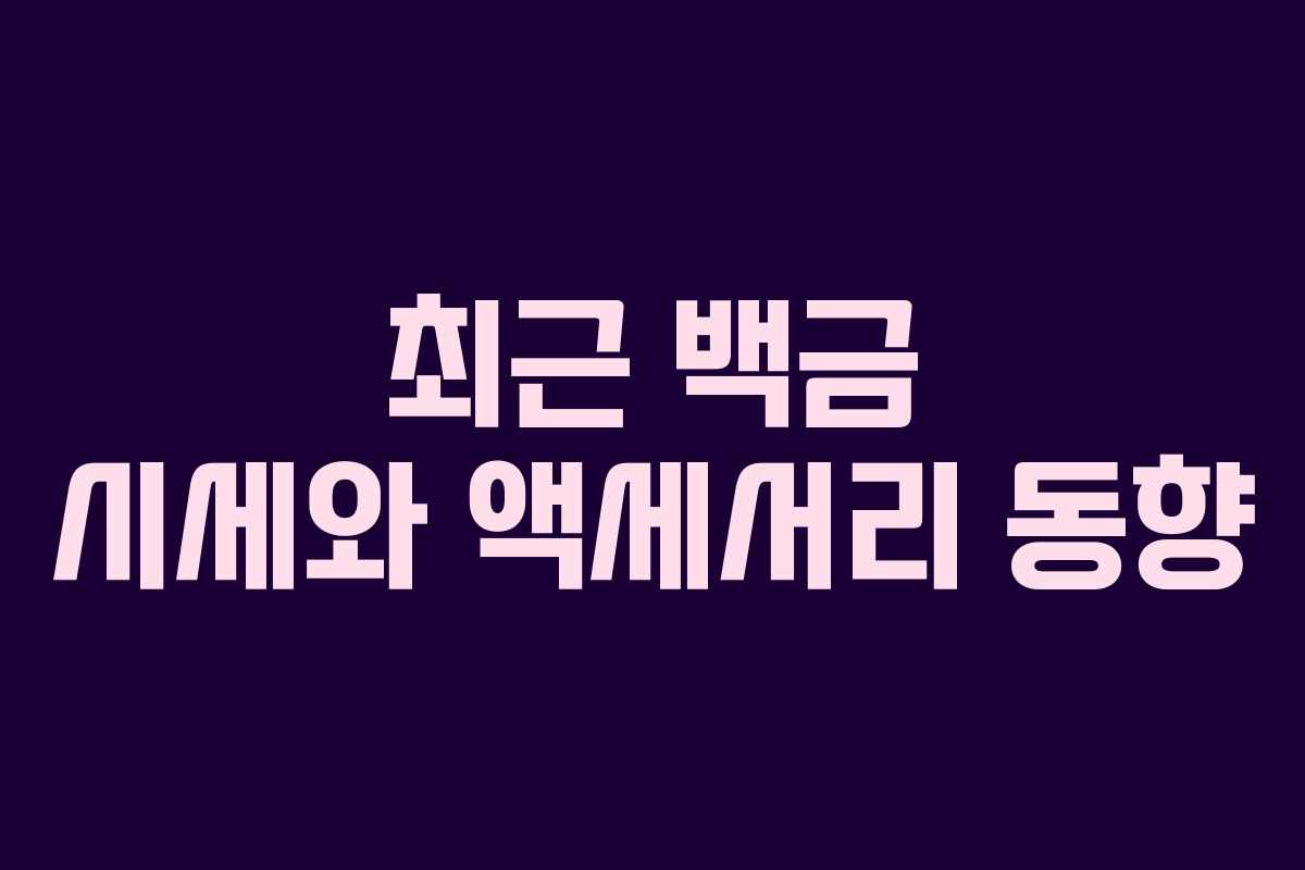 최근 백금 시세와 액세서리 동향 최근 백금 시세와 액세서리 동향